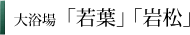 大浴場　「若葉」「岩松」